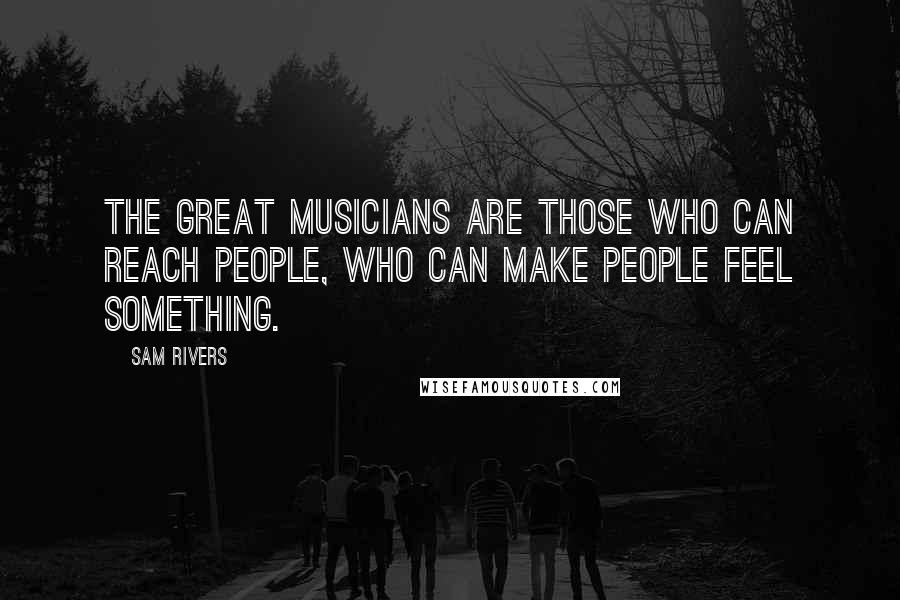 Sam Rivers Quotes: The great musicians are those who can reach people, who can make people feel something.