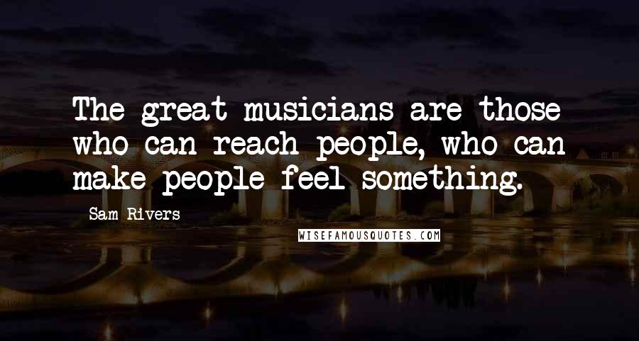 Sam Rivers Quotes: The great musicians are those who can reach people, who can make people feel something.