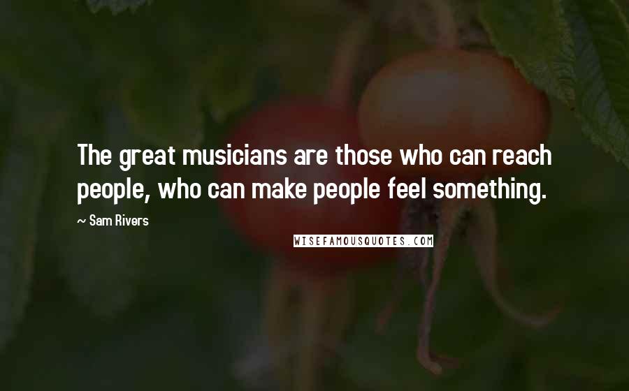 Sam Rivers Quotes: The great musicians are those who can reach people, who can make people feel something.
