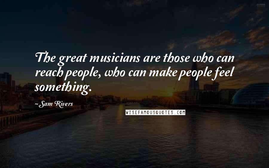 Sam Rivers Quotes: The great musicians are those who can reach people, who can make people feel something.