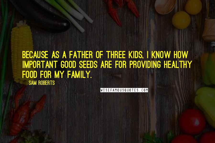 Sam Roberts Quotes: Because as a father of three kids, I know how important good seeds are for providing healthy food for my family.