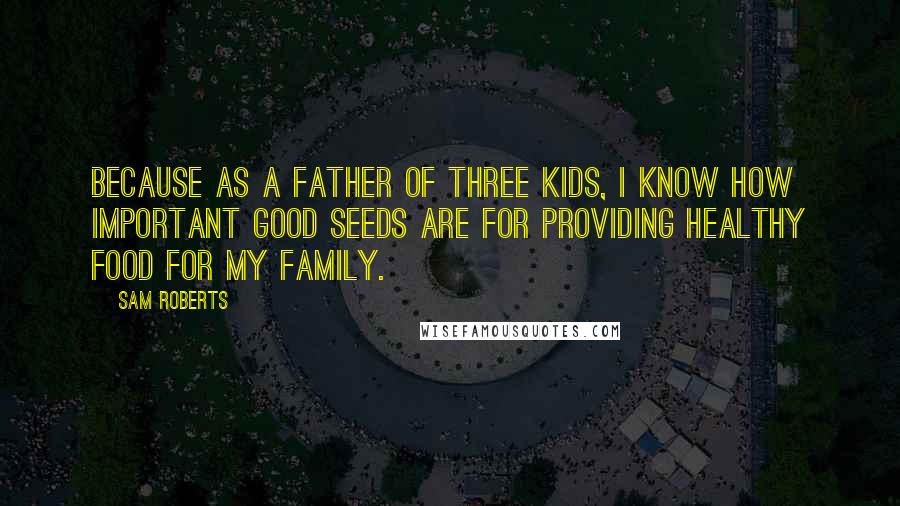 Sam Roberts Quotes: Because as a father of three kids, I know how important good seeds are for providing healthy food for my family.