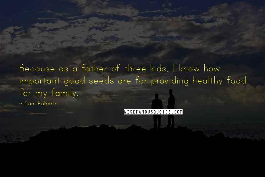Sam Roberts Quotes: Because as a father of three kids, I know how important good seeds are for providing healthy food for my family.