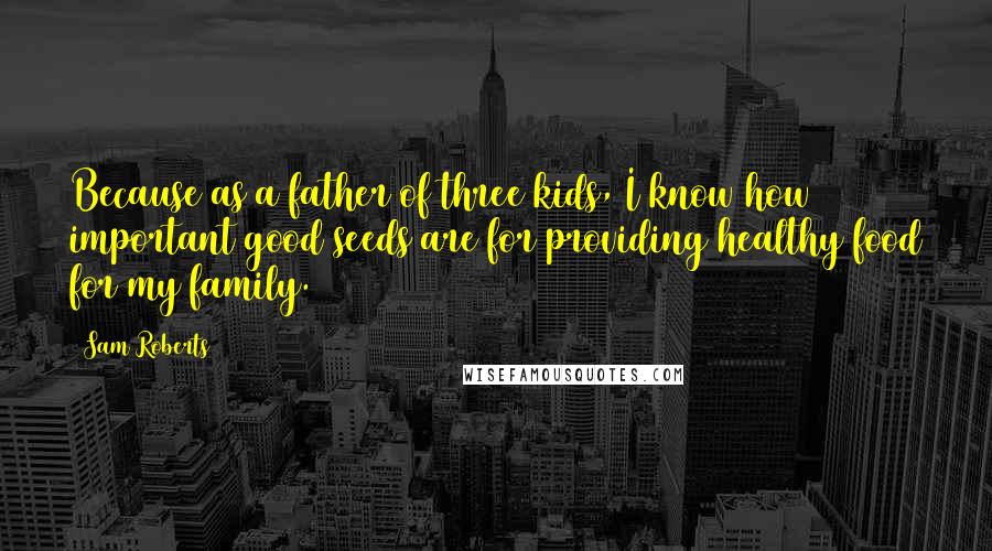 Sam Roberts Quotes: Because as a father of three kids, I know how important good seeds are for providing healthy food for my family.