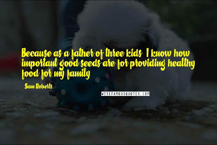 Sam Roberts Quotes: Because as a father of three kids, I know how important good seeds are for providing healthy food for my family.