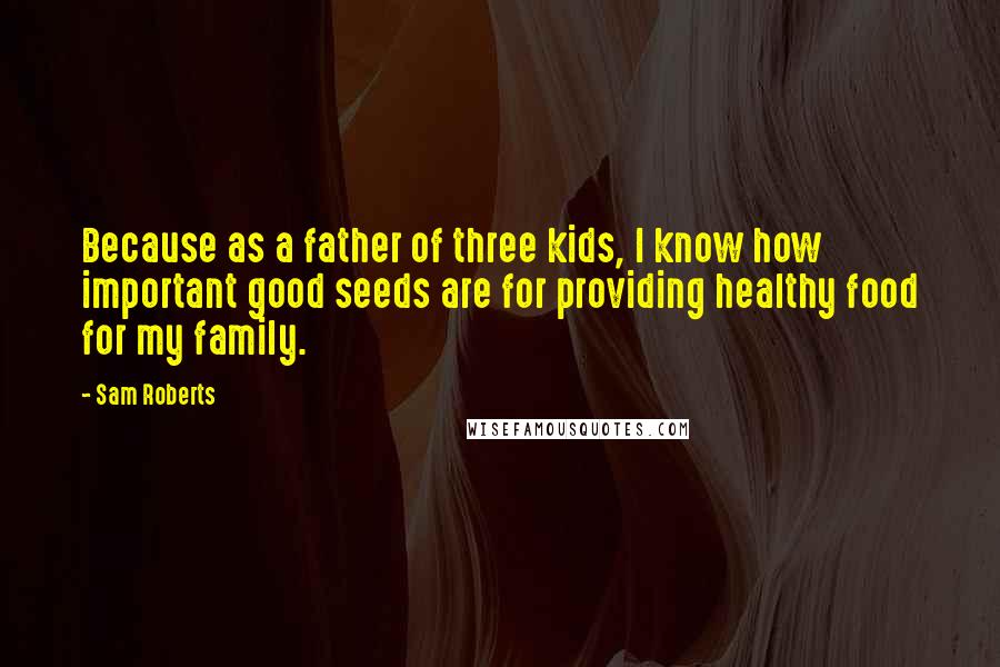 Sam Roberts Quotes: Because as a father of three kids, I know how important good seeds are for providing healthy food for my family.