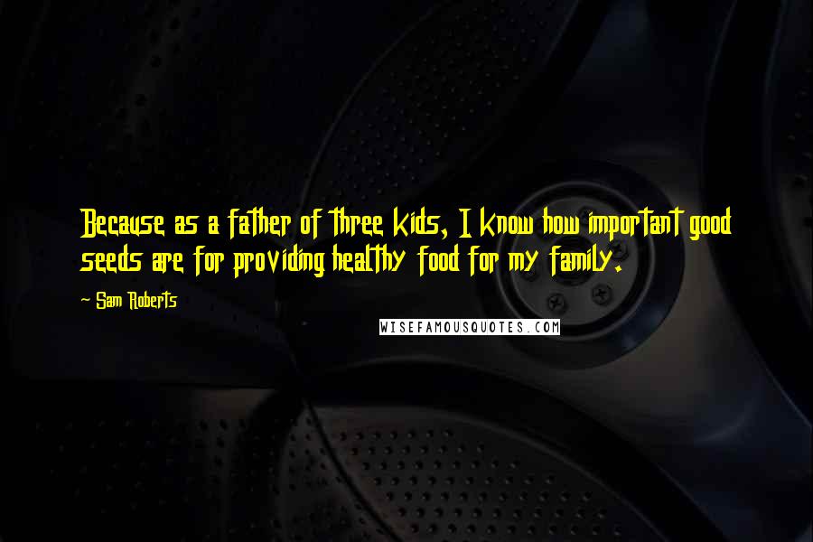 Sam Roberts Quotes: Because as a father of three kids, I know how important good seeds are for providing healthy food for my family.