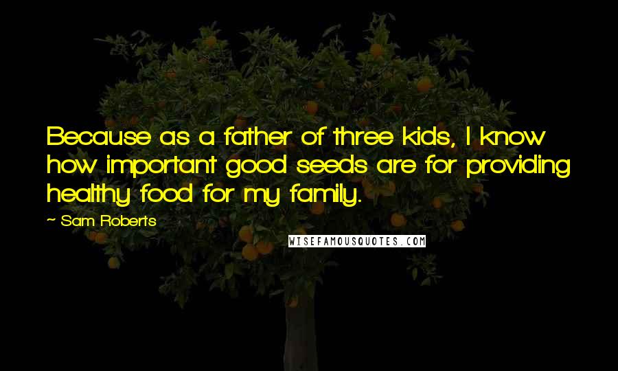 Sam Roberts Quotes: Because as a father of three kids, I know how important good seeds are for providing healthy food for my family.