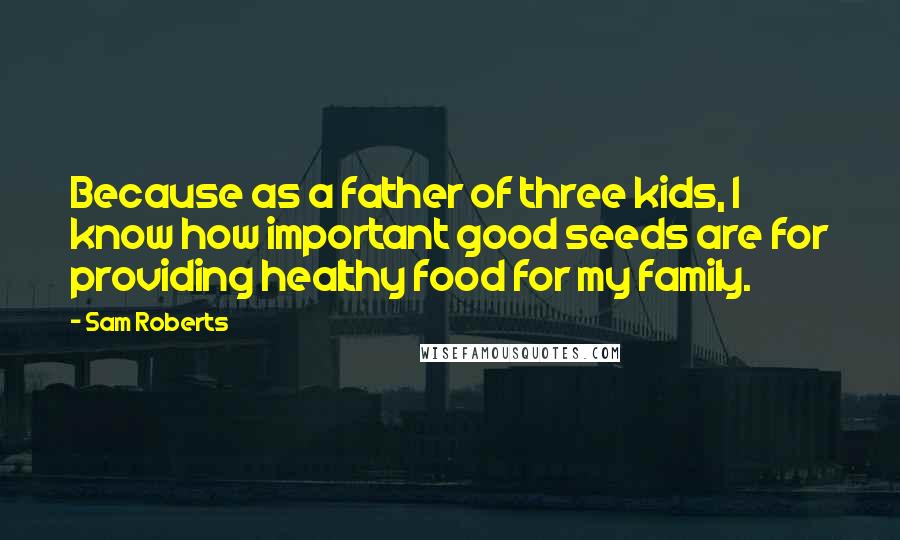 Sam Roberts Quotes: Because as a father of three kids, I know how important good seeds are for providing healthy food for my family.