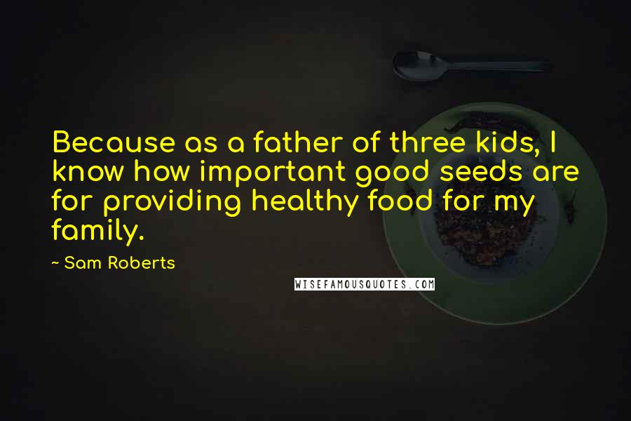 Sam Roberts Quotes: Because as a father of three kids, I know how important good seeds are for providing healthy food for my family.