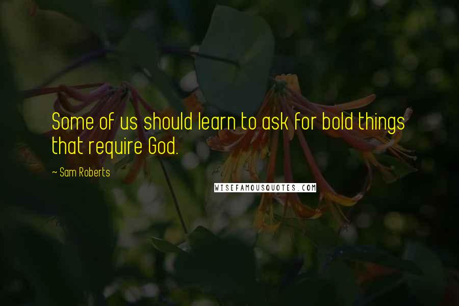 Sam Roberts Quotes: Some of us should learn to ask for bold things that require God.