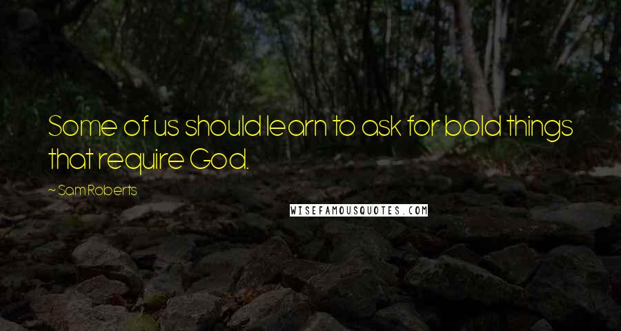 Sam Roberts Quotes: Some of us should learn to ask for bold things that require God.