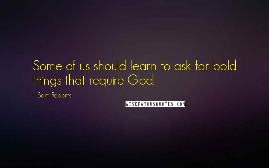 Sam Roberts Quotes: Some of us should learn to ask for bold things that require God.