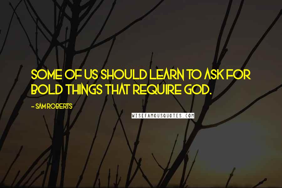 Sam Roberts Quotes: Some of us should learn to ask for bold things that require God.