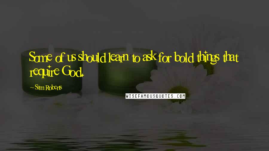 Sam Roberts Quotes: Some of us should learn to ask for bold things that require God.