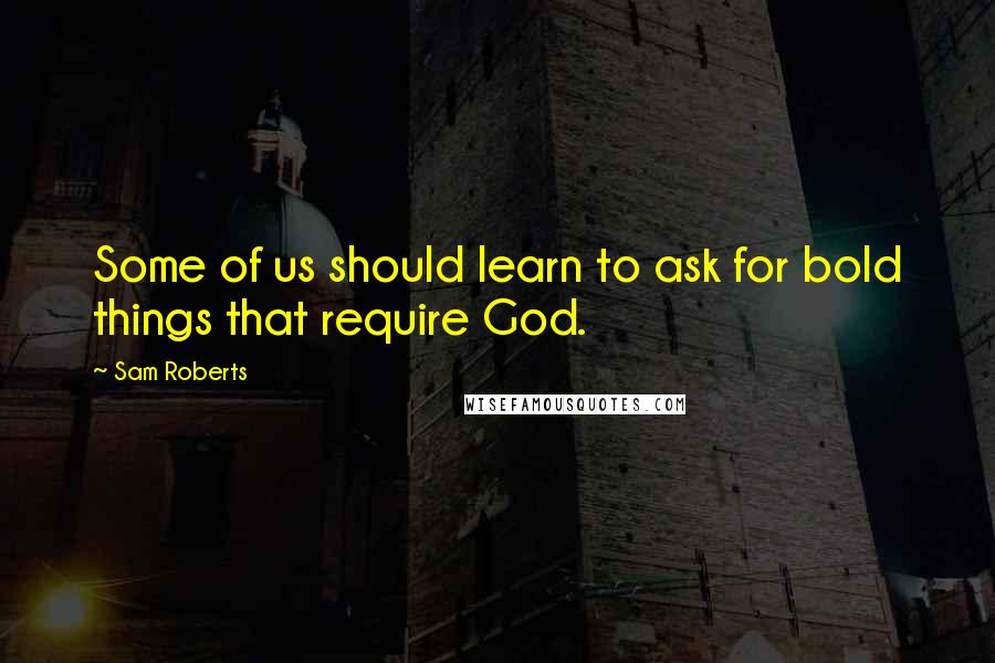 Sam Roberts Quotes: Some of us should learn to ask for bold things that require God.