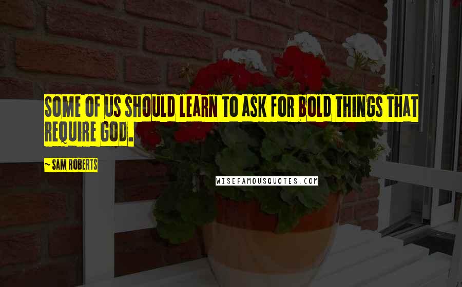 Sam Roberts Quotes: Some of us should learn to ask for bold things that require God.