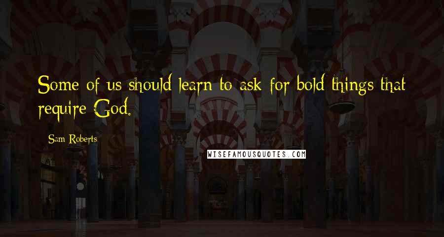 Sam Roberts Quotes: Some of us should learn to ask for bold things that require God.