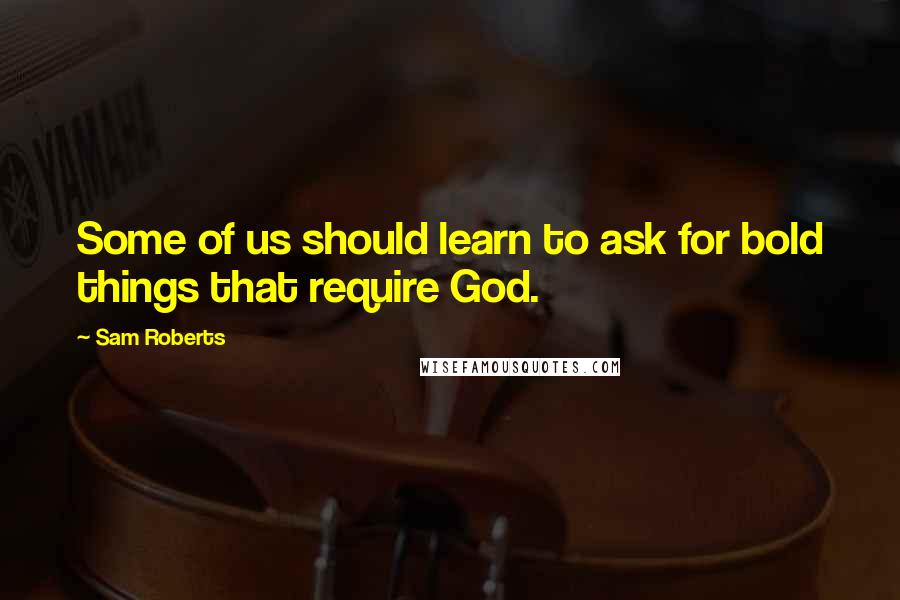 Sam Roberts Quotes: Some of us should learn to ask for bold things that require God.