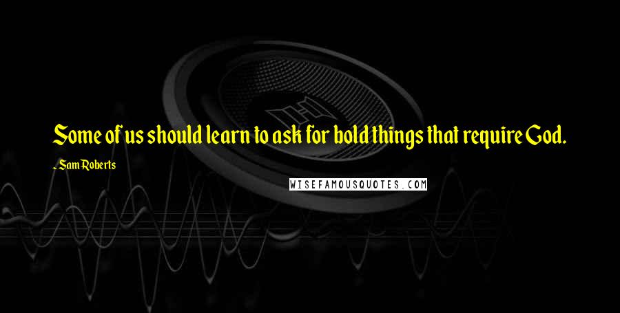 Sam Roberts Quotes: Some of us should learn to ask for bold things that require God.