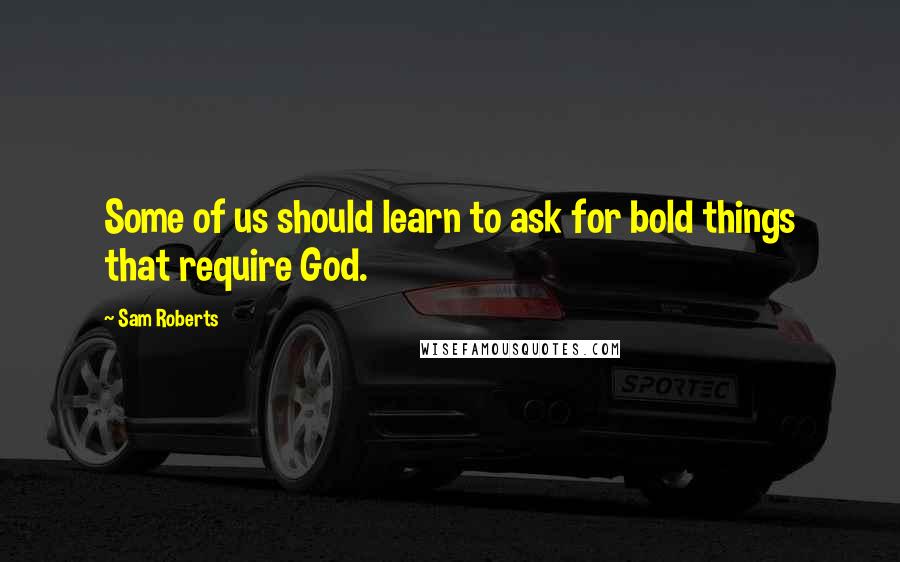 Sam Roberts Quotes: Some of us should learn to ask for bold things that require God.