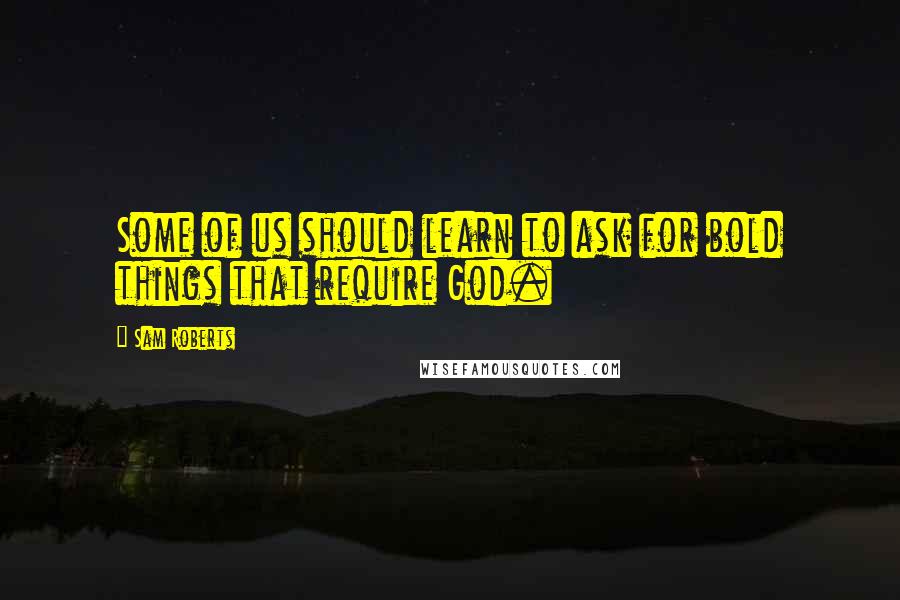 Sam Roberts Quotes: Some of us should learn to ask for bold things that require God.