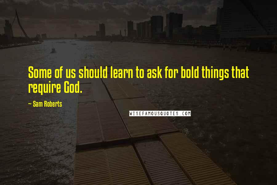 Sam Roberts Quotes: Some of us should learn to ask for bold things that require God.