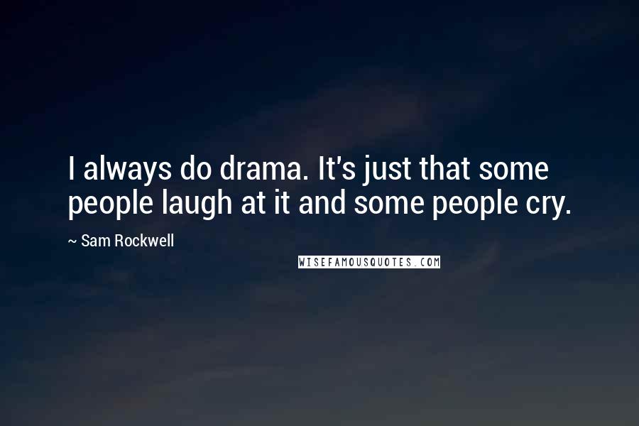 Sam Rockwell Quotes: I always do drama. It's just that some people laugh at it and some people cry.