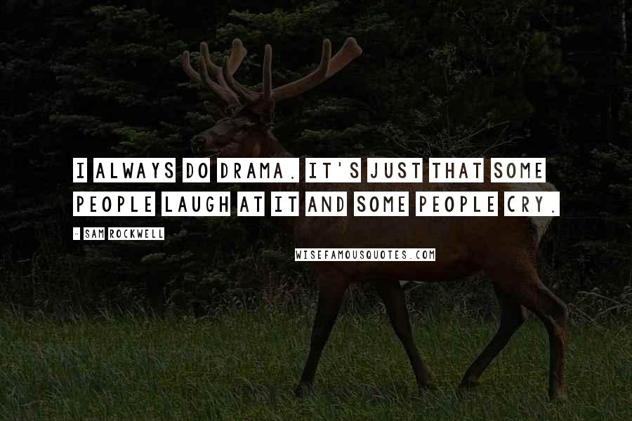 Sam Rockwell Quotes: I always do drama. It's just that some people laugh at it and some people cry.