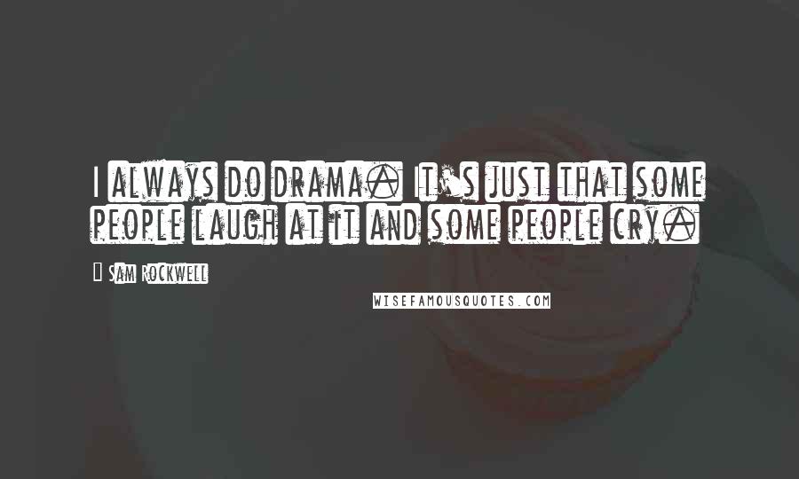 Sam Rockwell Quotes: I always do drama. It's just that some people laugh at it and some people cry.