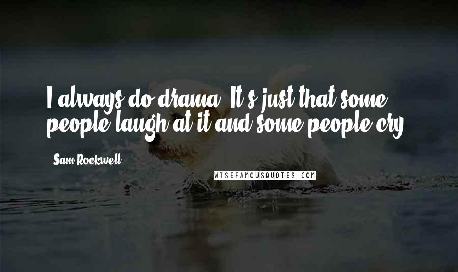 Sam Rockwell Quotes: I always do drama. It's just that some people laugh at it and some people cry.