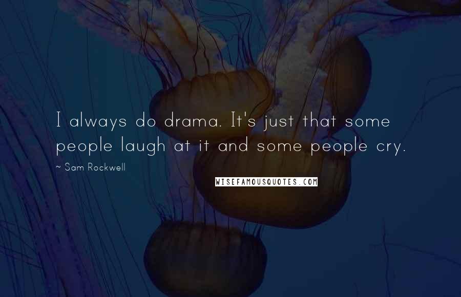 Sam Rockwell Quotes: I always do drama. It's just that some people laugh at it and some people cry.