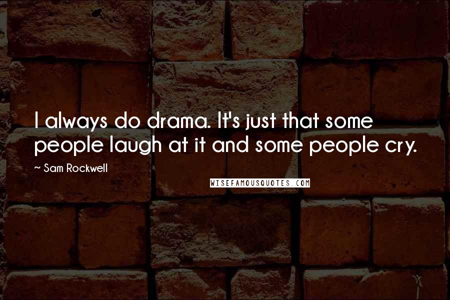 Sam Rockwell Quotes: I always do drama. It's just that some people laugh at it and some people cry.