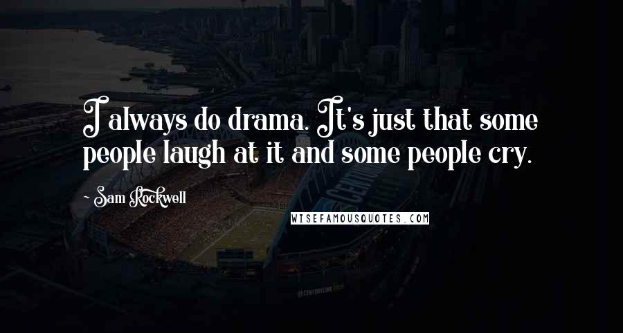 Sam Rockwell Quotes: I always do drama. It's just that some people laugh at it and some people cry.