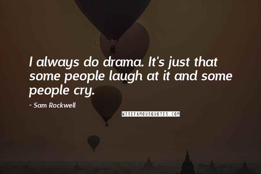 Sam Rockwell Quotes: I always do drama. It's just that some people laugh at it and some people cry.