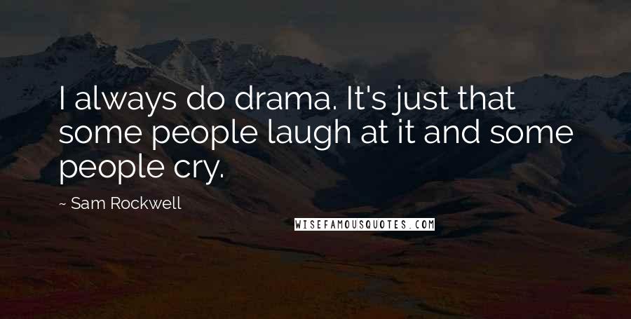 Sam Rockwell Quotes: I always do drama. It's just that some people laugh at it and some people cry.