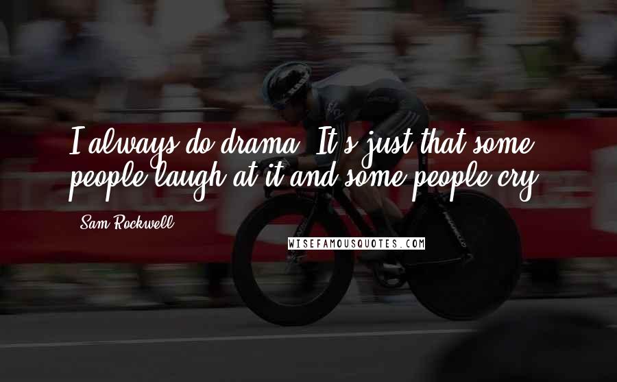 Sam Rockwell Quotes: I always do drama. It's just that some people laugh at it and some people cry.
