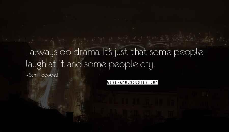 Sam Rockwell Quotes: I always do drama. It's just that some people laugh at it and some people cry.