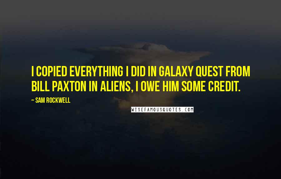 Sam Rockwell Quotes: I copied everything I did in Galaxy Quest from Bill Paxton in Aliens, I owe him some credit.