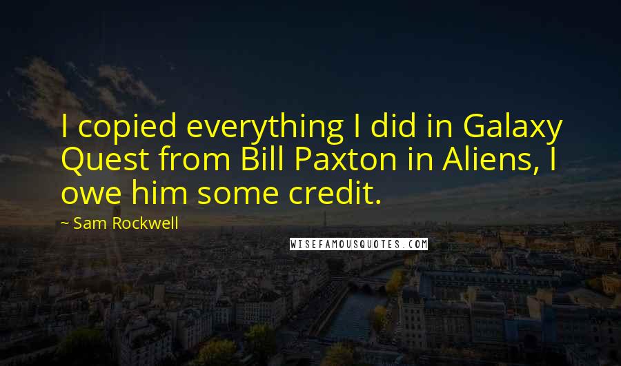 Sam Rockwell Quotes: I copied everything I did in Galaxy Quest from Bill Paxton in Aliens, I owe him some credit.