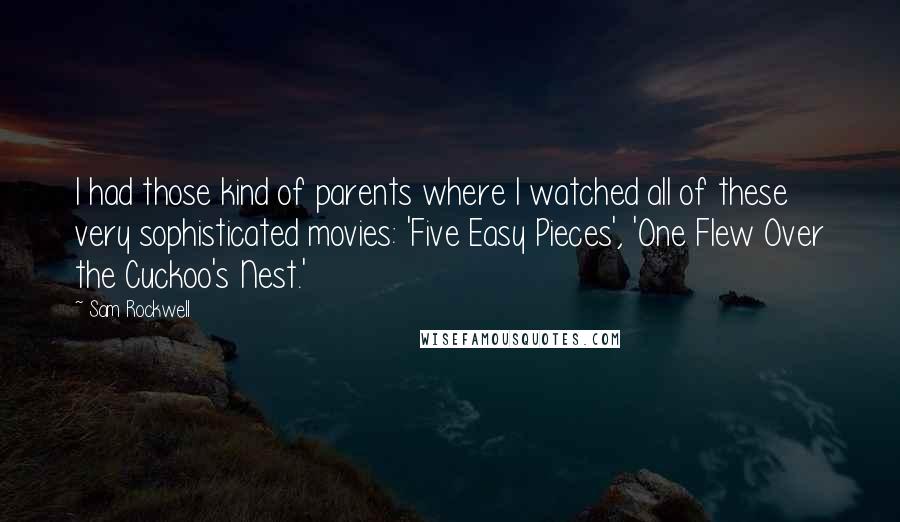 Sam Rockwell Quotes: I had those kind of parents where I watched all of these very sophisticated movies: 'Five Easy Pieces', 'One Flew Over the Cuckoo's Nest.'