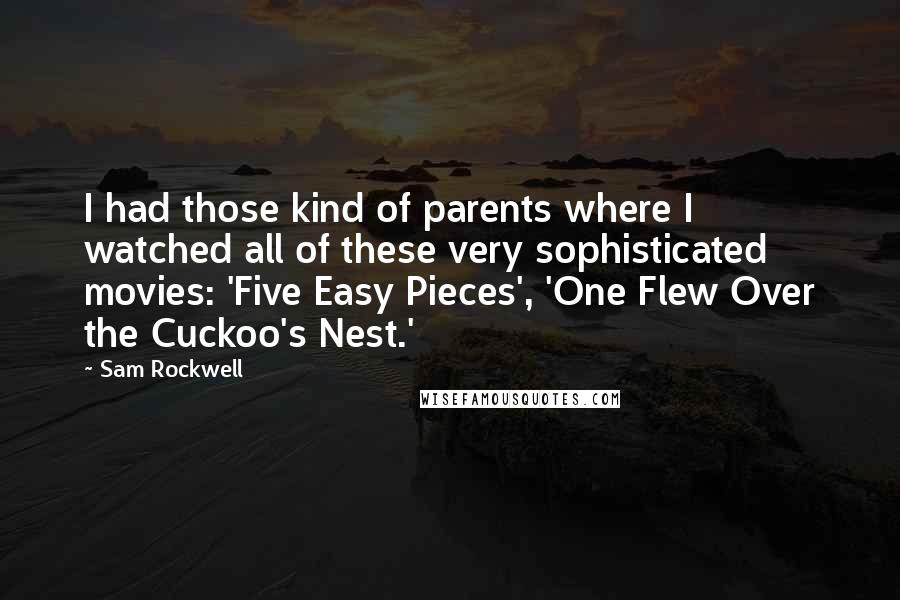 Sam Rockwell Quotes: I had those kind of parents where I watched all of these very sophisticated movies: 'Five Easy Pieces', 'One Flew Over the Cuckoo's Nest.'