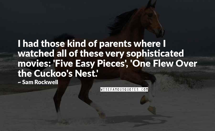 Sam Rockwell Quotes: I had those kind of parents where I watched all of these very sophisticated movies: 'Five Easy Pieces', 'One Flew Over the Cuckoo's Nest.'