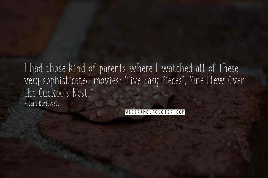 Sam Rockwell Quotes: I had those kind of parents where I watched all of these very sophisticated movies: 'Five Easy Pieces', 'One Flew Over the Cuckoo's Nest.'