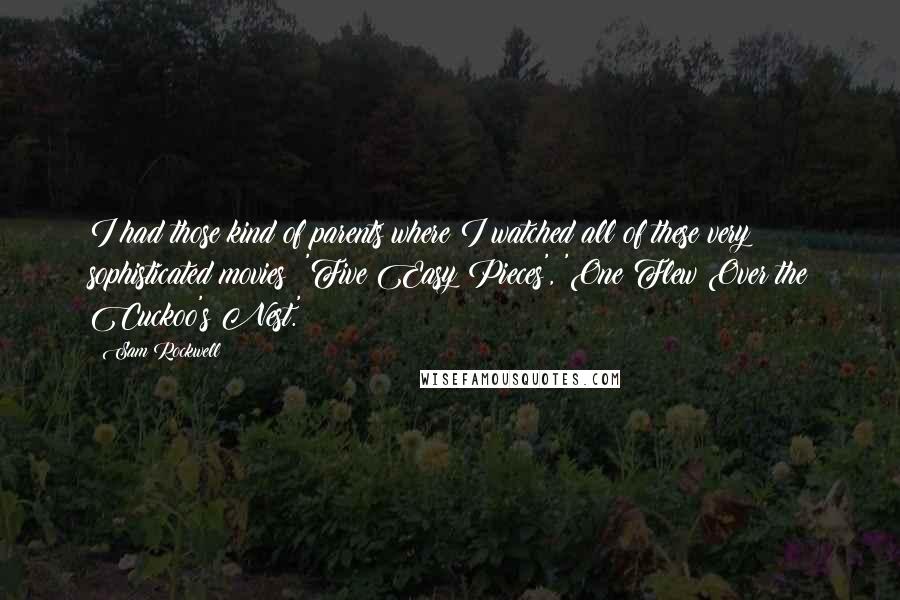 Sam Rockwell Quotes: I had those kind of parents where I watched all of these very sophisticated movies: 'Five Easy Pieces', 'One Flew Over the Cuckoo's Nest.'