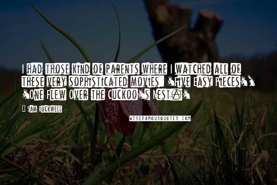 Sam Rockwell Quotes: I had those kind of parents where I watched all of these very sophisticated movies: 'Five Easy Pieces', 'One Flew Over the Cuckoo's Nest.'