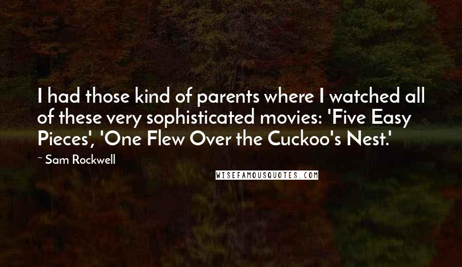 Sam Rockwell Quotes: I had those kind of parents where I watched all of these very sophisticated movies: 'Five Easy Pieces', 'One Flew Over the Cuckoo's Nest.'