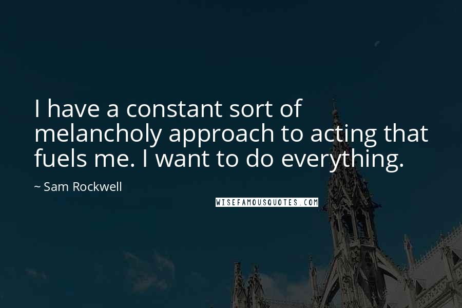 Sam Rockwell Quotes: I have a constant sort of melancholy approach to acting that fuels me. I want to do everything.