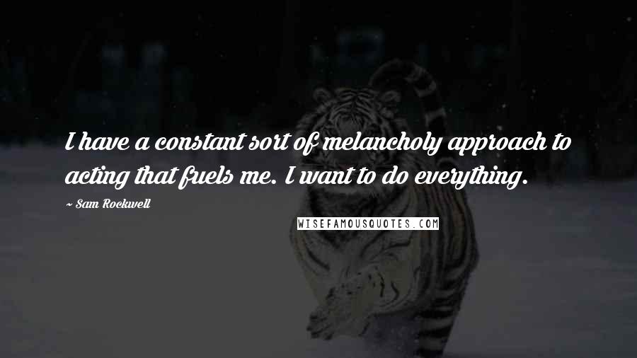 Sam Rockwell Quotes: I have a constant sort of melancholy approach to acting that fuels me. I want to do everything.