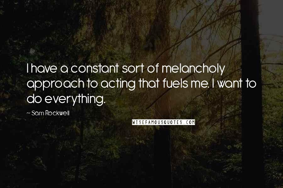 Sam Rockwell Quotes: I have a constant sort of melancholy approach to acting that fuels me. I want to do everything.